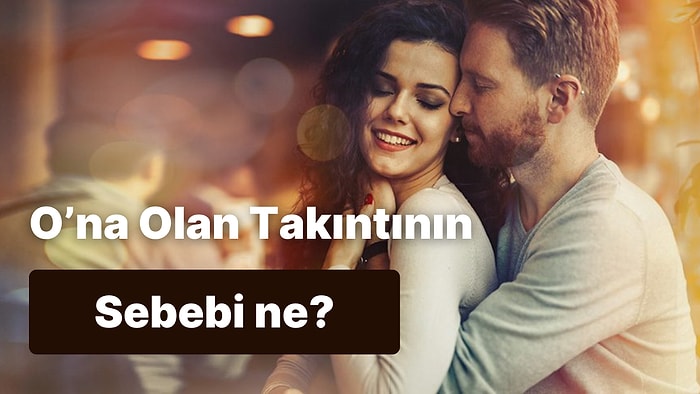 O’na Karşı Neden Takıntılı Olduğunu Tahmin Ediyoruz!