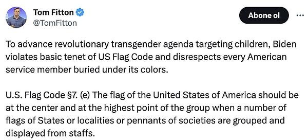 Politikacı Tom Fitton, olayla ilgili paylaşımında "Biden, çocukları hedef alan devrimci transseksüel gündemini ilerletmek için ABD Bayrak Kanunu'nun temel ilkesini ihlal etmekte ve renkleri altında gömülü her Amerikan askerine saygısızlık etmektedir." yazarak paylaşımının sonuna bahsi geçen kanunu ekledi.