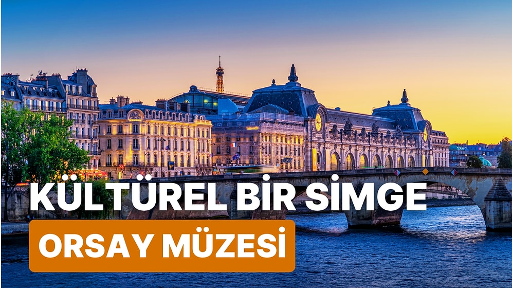 Fransa'nın Başkenti Paris'te Kültürel Bir Simge Olan Dünyaca Ünlü Müze: Orsay Müzesi