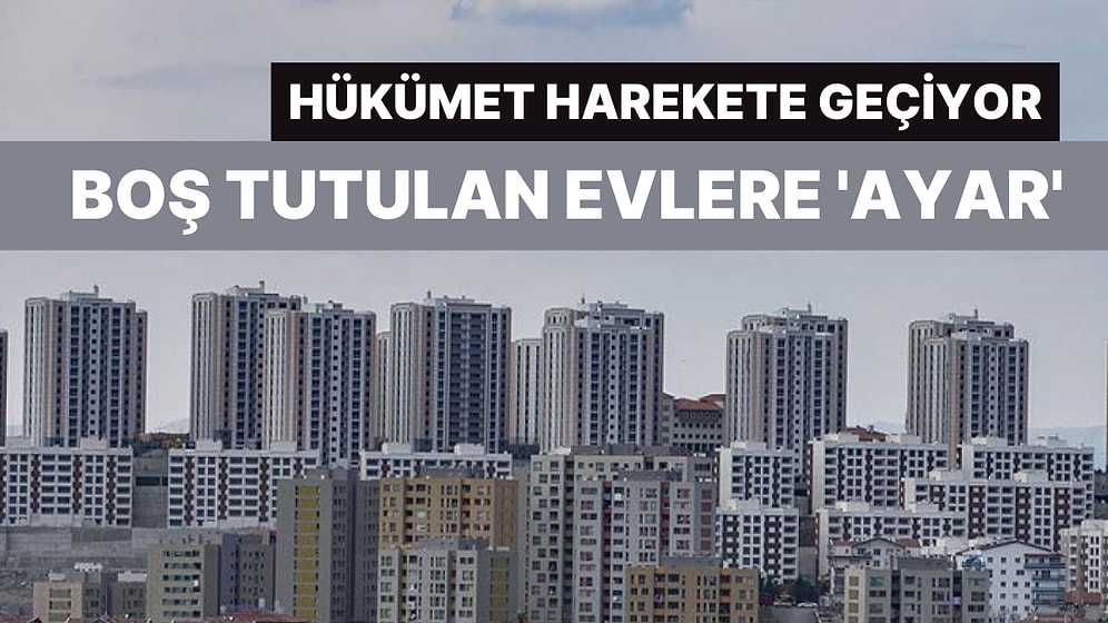 Hükümet Boş Tutulan Evler İçin Harekete Geçiyor!