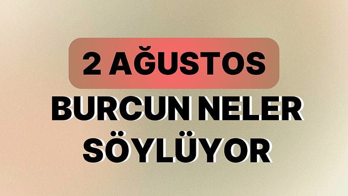 Günlük Burç Yorumuna Göre 2 Ağustos Çarşamba Günün Nasıl Geçecek?