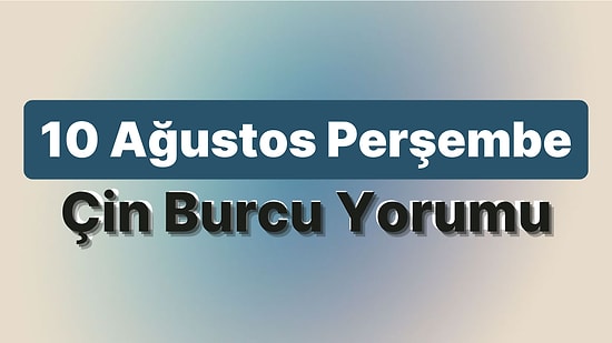 10 Ağustos Perşembe Çin Burcuna Göre Günün Nasıl Geçecek?