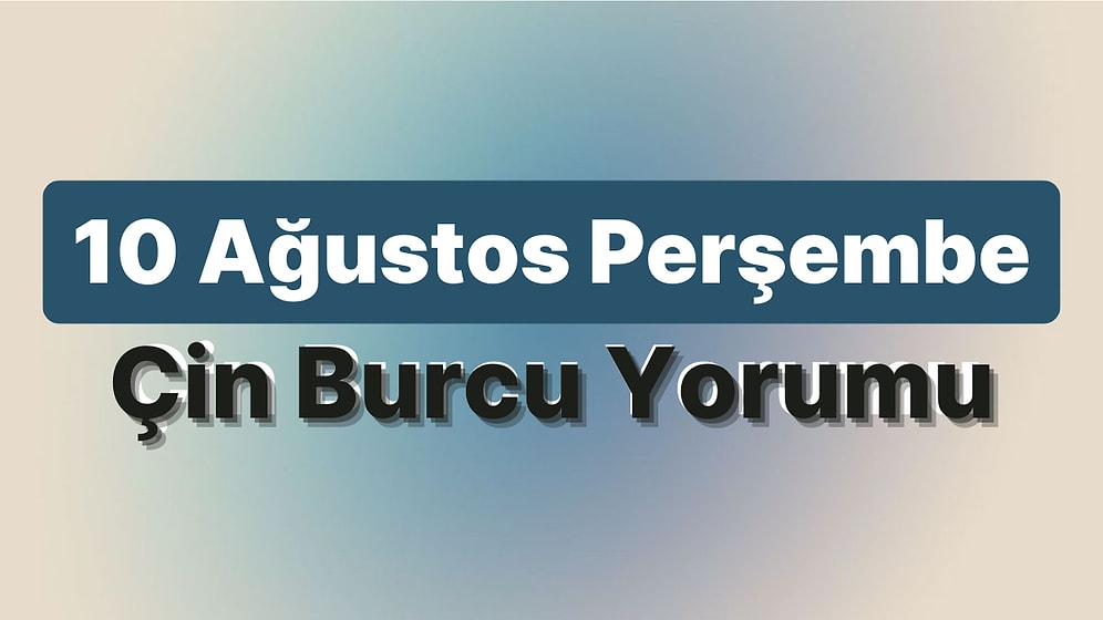 10 Ağustos Perşembe Çin Burcuna Göre Günün Nasıl Geçecek?