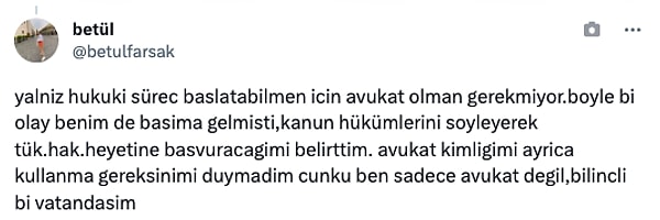 "Yalnız hukuki süreç başlatabilmen için avukat olman gerekmiyor. Böyle bir olay benim de başıma gelmişti, kanun hükümlerini söyleyerek tüketici hakları heyetine başvuracağımı belirttim. Avukat kimliğimi ayrıca kullanma gereksinimi duymadım çünkü ben sadece avukat değil, bilinçli bir vatandaşım."