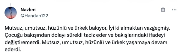 "Mutsuz, umutsuz, hüzünlü ve ürkek bakıyor. İyi ki almaktan vazgeçmiş. Çocuğu bakışından dolayı sürekli taciz eder ve bakışlarındaki ifadeyi değiştiremezdi. Mutsuz, umutsuz, hüzünlü ve ürkek yaşamaya devam ederdi."