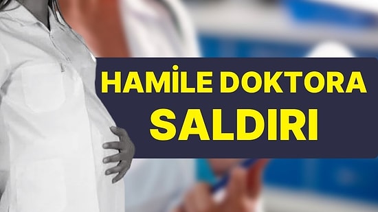 Hamile Doktora Saldırı: Kanaması Oldu, Hamileliği Tehlikede