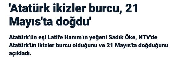 NTV'de yer alan 10 Kasım 2010 tarihli habere göre, Atatürk’ün eşi Latife Hanım’ın yeğeni Sadık Öke, NTV'de Atatürk'ün ikizler burcu olduğunu ve 21 Mayıs'ta doğduğunu açıkladı.👇🏻