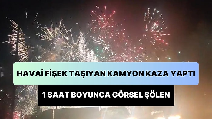 Havai Fişek Taşıyan Kamyon Kaza Yaptı: 1 Saat Boyunca Havai Fişekler Gökyüzünü Aydınlattı