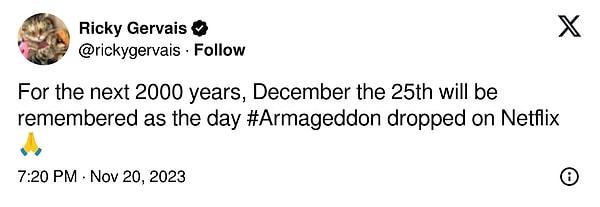 Gervais bu harika haberi duyururken şu ifadeleri kullandı: "Önümüzdeki 2 bin yıl boyunca 25 Aralık ‘Armageddon’un Netflix’e düştüğü gün olarak hatırlanacak. İyi ki doğdun İsa.”