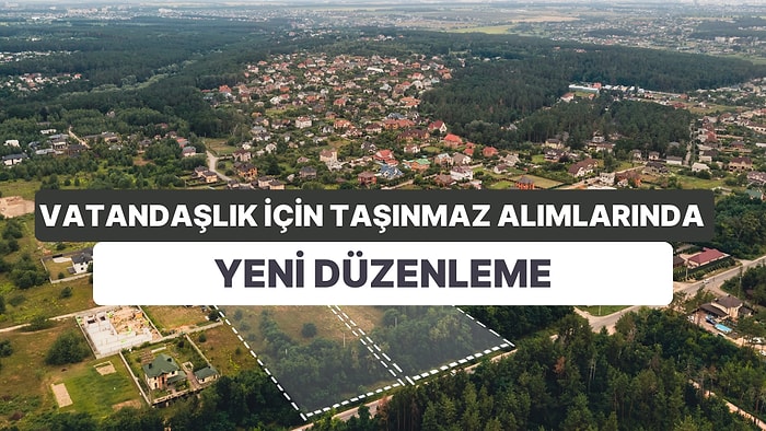 Vatandaşlık İçin Taşınmaz Alımlarında Yeni Düzenleme: Arsa Alırken Üzerinde Yapı Olması Gerekiyor