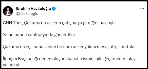 Haskoloğlu o görüntüleri paylaşarak, "CNN Türk, Çukurca’da askerin çatışmaya girdiğini paylaştı.  Yalan haberi canlı yayında gösterdiler.  Çukurca’da eşi, babası olan bir sürü asker yakını mesaj attı, korktular.  İletişim Başkanlığı denen oluşum kanalın ismini bile geçirmeden olayı yalanladı" dedi.