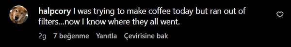 Esprili ve iğneleyici bu yorum gecikmemiş, "Bugün filtre kahve yapmaya çalışıyordum ama filtrelerim bitmiş... Şimdi hepsinin nereye gittiğini biliyorum."