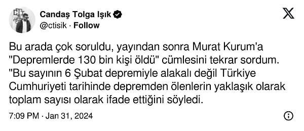 Gazeteci Candaş Tolga Işık ise sosyal medyadan yaptığı açıklamada, 133 bin kişi açıklamasını yayın sonrasında Murat Kurum’a sorduğunu ve Kurum’un bu rakamı Türkiye tarihinde depremlerde ölen vatandaşlarımız için tahmini rakam olarak söylediğini ifade etti.