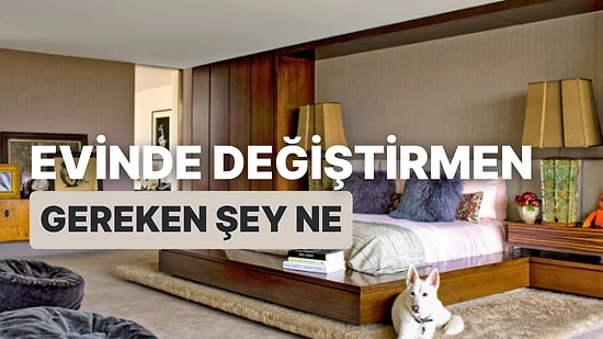 Evinde Değiştirmen Gereken Şeyi Söylüyoruz!