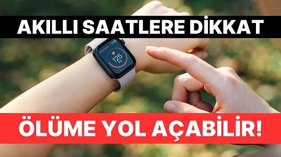 Sağlık Bakanlığı Akıllı Saatlerle İlgili Uyardı: "Ölüme Neden Olabilir"