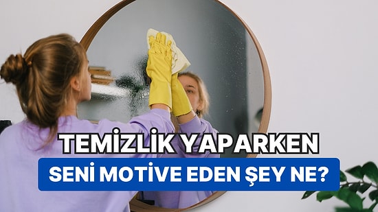 Temizlik Yaparken Seni Motive Eden Şeyi Ortaya Çıkarıyoruz!