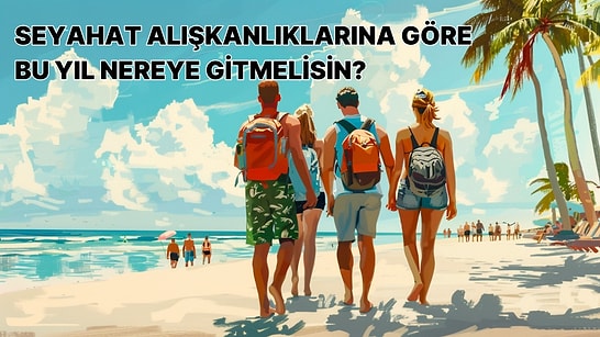 Seyahat Alışkanlıklarına Göre Bu Yıl Nereye Gitmelisin?