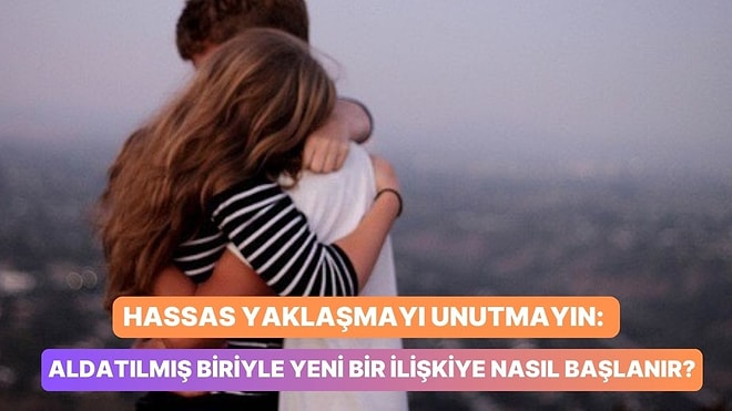 Hassas Yaklaşmayı Unutmayın: Aldatılmış Biriyle Yeni Bir İlişkiye Nasıl Başlanır?