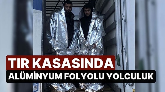 İnsan Kaçakçılığında Son Nokta: TIR Kasasında Alüminyum Folyolu Yolculuk!