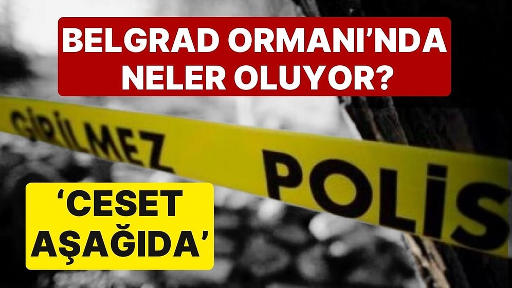 Belgrad Ormanı'nda Neler Oluyor? 4 Gün Arayla 2 Ceset Bulundu!