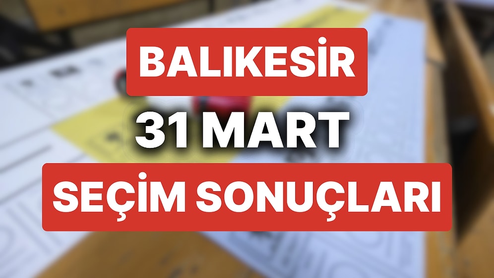 Balıkesir 31 Mart Yerel Seçim Sonuçları: Balıkesir'de Hangi Aday Önde? Büyükşehir Belediye Başkanı Kim Oldu?