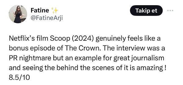 "Netflix'in Scoop (2024) filmi gerçekten de The Crown'un bonus bölümü gibi hissettiriyor. Röportaj bir halkla ilişkiler kabusuydu ama harika gazetecilik için bir örnek ve bunun perde arkasını görmek muhteşem! 8,5/10"