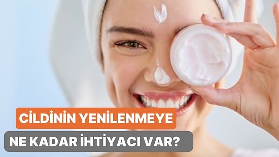 Cildinin Yenilenmeye Ne Kadar İhtiyacı Var?