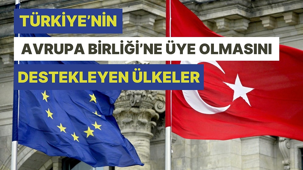 Türkiye'nin Avrupa Birliği'ne Üye Olmasını Destekleyen 10 Ülke