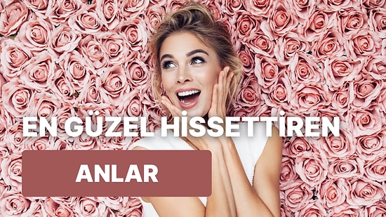 Kadınların Kendilerini Çok Güzel Hissettikleri 10 Özel An
