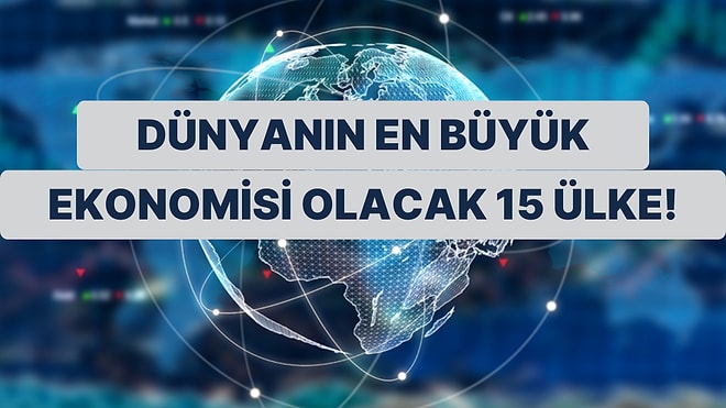 2050'de Dünyanın En Büyük Ekonomisine Sahip Olması Düşünülen 15 Ülke!