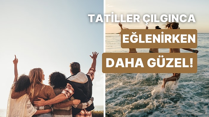 Tatilde Arkadaşlarınla Çılgınlar Gibi Eğlenmenizi Sağlayacak Şey Ne?