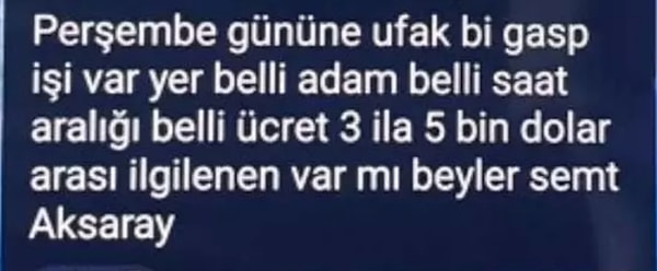 Herkesin katılımına açık olan grupta bir kullanıcı yaptığı paylaşımda, “Ufak bir gasp işi var. Yer belli, adam belli, saat aralığı belli. Ücret 3 ila 5 bin dolar. İlgilenen var mı?” ifadeleriyle gasp yapacak kişi aradı.