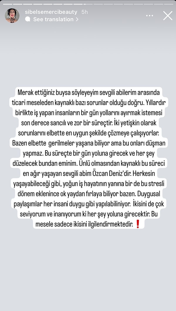 Konuya yumuşak bir giriş yapan Sibel Semerci, "Merak ettiğiniz buysa söyleyeyim sevgili abilerim arasında ticari meseleden kaynaklı bazı sorunlar olduğu doğru" dedi. Yaşanan gerilimin onları düşman yapmayacağını, bu sürecin de bir şekilde yoluna gireceğini her şeyin düzeleceğini düşündüğünü de belirtti. "Bu mesele sadece ikisini ilgilendirmektedir" dedikten sonra konuyu Özcan Deniz'in ablası Yurda'ya yaptığı "akşamı bekle bir tanem" seslenişine ve yayınlamaktan vazgeçtiğini söylediği videosuna getirdi.