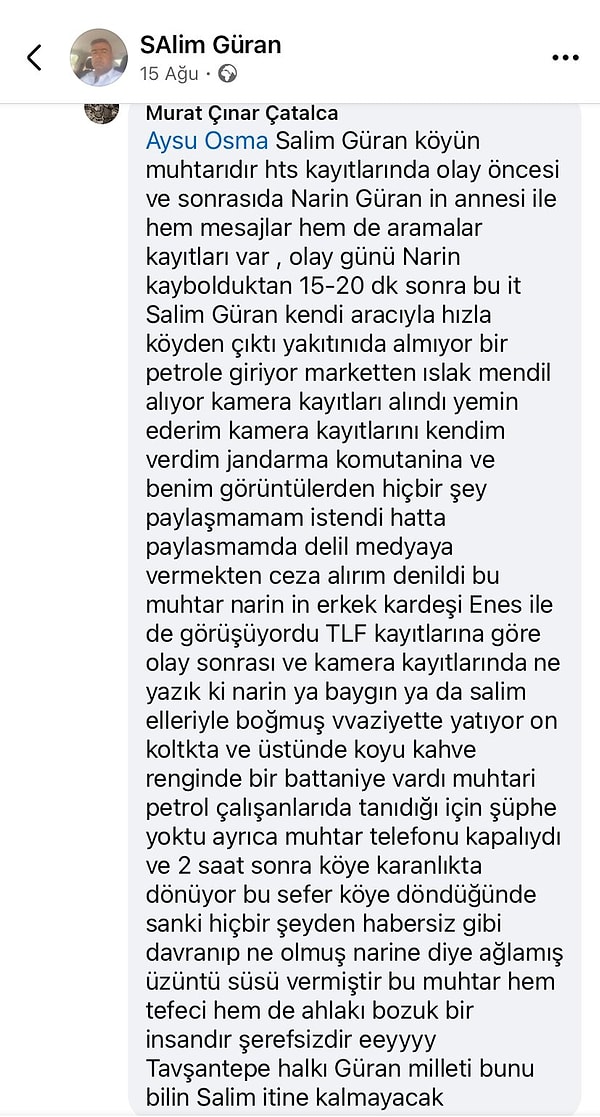 Halk TV’den Müslim Sarıyar’ın haberine göre, amca S.G.’nin tutuklanmasına neden olan soruşturma bir Facebook yorumuyla başladı. Amca S.G’nin 15 Ağustos 2024 günü facebookta yaptığı bir paylaşımın altına istasyonda çalışan Murat Çınar Çatalca, "Ne yazık ki Narin ya baygın ya da S. elleriyle boğmuş vaziyette yatıyor ön koltukta ve üstünde koyu kahve renginde bir battaniye vardı" yorumu üzerine önce Çatalca'nın ifadesi alındı daha sonra da amca gözaltına alındı.