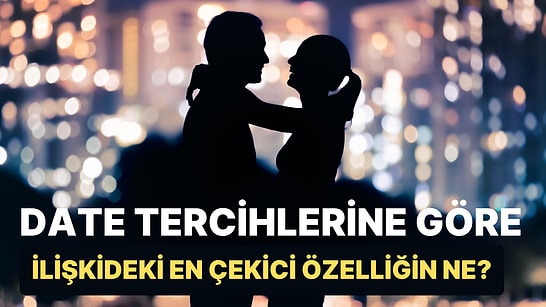 Date Tercihlerine Göre İlişkindeki En Çekici Özelliğini Söylüyoruz!