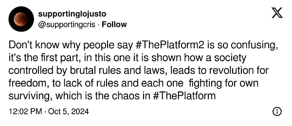 "İnsanların The Platform 2'nin neden bu kadar kafa karıştırıcı olduğunu söylediklerini bilmiyorum, bu ilk bölüm, bu bölümde acımasız kurallar ve yasalarla kontrol edilen bir toplumun özgürlük için devrime, kuralların eksikliğine ve herkesin kendi hayatta kalması için savaşmasına nasıl yol açtığı gösteriliyor, bu da The Platform'daki kaos."