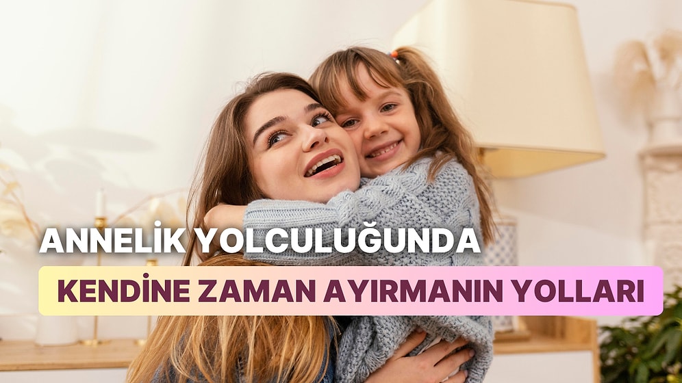 Annelik Yolculuğunda Kendine Zaman Ayırmanın 12 Yolu