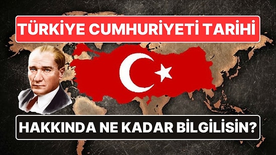 Türkiye Cumhuriyeti Tarihi Hakkında Ne Kadar Bilgin Var?