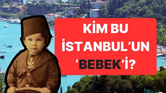 İstanbul Bebek'e Adını Veren Meşhur 'Bebek' Kim?