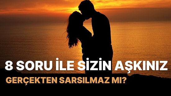 8 Soru ile Sizin Aşkınız Gerçekten Sarsılmaz mı?