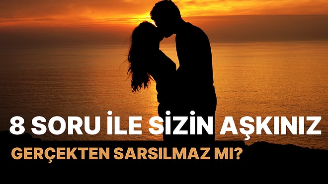 8 Soru ile Sizin Aşkınız Gerçekten Sarsılmaz mı?