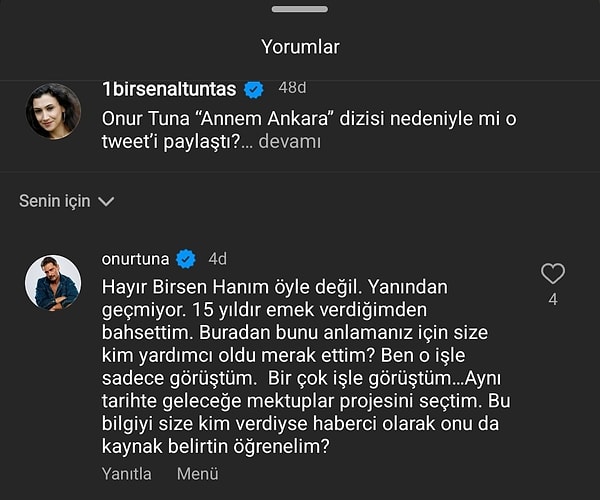 Kendisine Instagram üzerinden yanıt veren Tuna, "Hayır Birsen Hanım öyle değil, yanından bile geçmiyor. 15 yıldır emek verdiğimden bahsettim. Buradan bunu anlamanıza kim yardımcı oldu? Ben o işle sadece görüştüm ve başka bir projeyi tercih ettim. Bu bilgiyi size kim verdiyse kaynak belirtin." dedi.