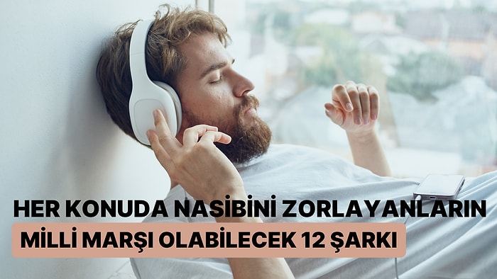 Her Konuda Nasibi Zorlayanların Milli Marşı Olabilecek 12 Şarkı