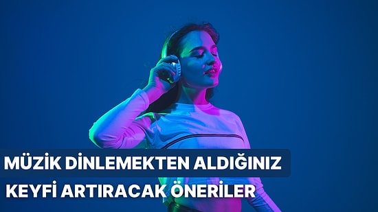 Müzik Dinlemekten Daha Fazla Keyif Almanızı Sağlayacak 11 Öneri!