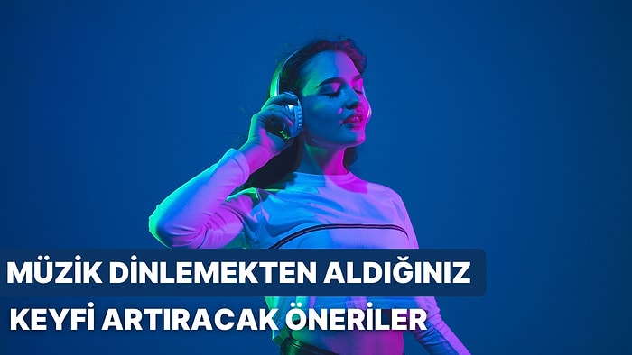 Müzik Dinlemekten Daha Fazla Keyif Almanızı Sağlayacak 11 Öneri!