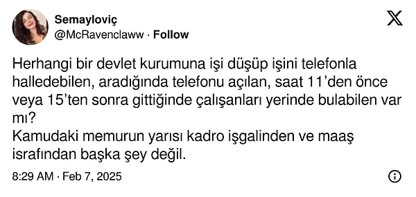 Öyle ki, bir kullanıcı da geçtiğimiz günlerde bu konuya değindi. Devlet kurumlarında işlerin pek de kolay halledilemediğini, çalışanları belirli saat aralıklarında bulamadığını öne sürdü. Bu nedenle de memurların yarısının "kadro işgali" ve "maaş israfı" olduğunu söyledi.