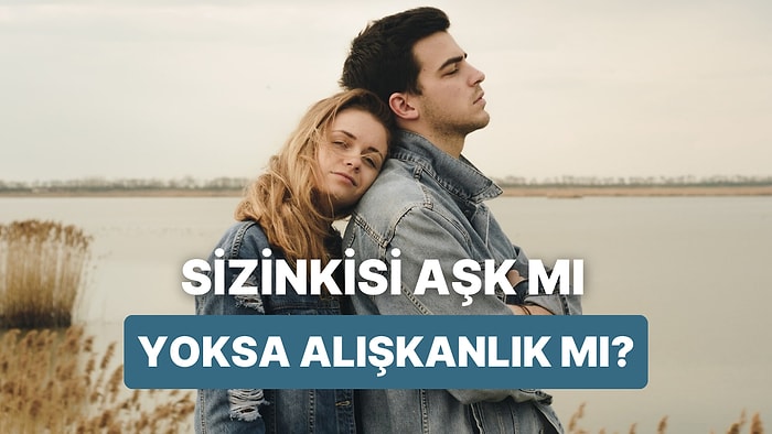 Sizinkisi Gerçek Aşk mı Yoksa Alışkanlık mı? Kendinize Sormanız Gereken 13 Soru