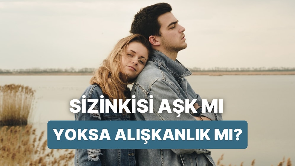 Sizinkisi Gerçek Aşk mı Yoksa Alışkanlık mı? Kendinize Sormanız Gereken 13 Soru