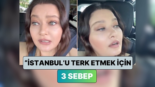 İstanbul'dan Taşınacağını Duyuran Nurgül Yeşilçay "İstanbul'dan Taşınmak İçin 3 Sebebi" Sıraladı