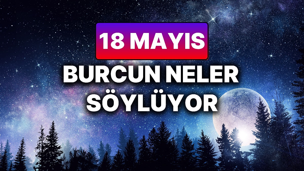 Günlük Burç Yorumuna Göre 18 Mayıs Pazar Günün Nasıl Geçecek?